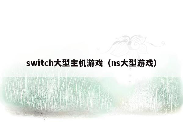 switch大型主机游戏（ns大型游戏）