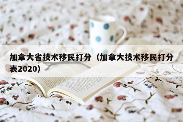 加拿大省技术移民打分（加拿大技术移民打分表2020）