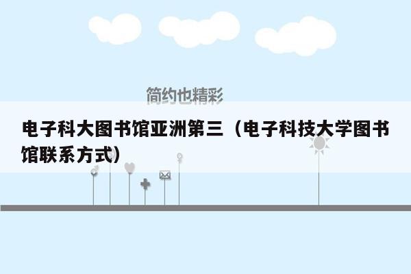 电子科大图书馆亚洲第三（电子科技大学图书馆联系方式）