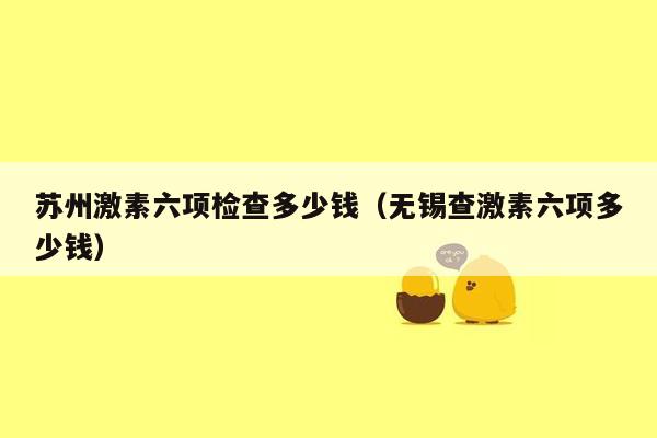 苏州激素六项检查多少钱（无锡查激素六项多少钱）