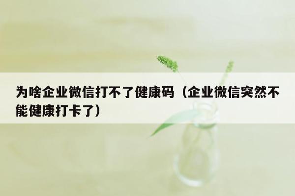 为啥企业微信打不了健康码（企业微信突然不能健康打卡了）