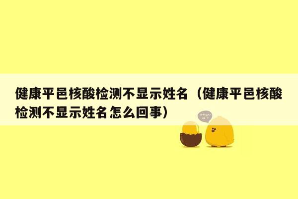 健康平邑核酸检测不显示姓名（健康平邑核酸检测不显示姓名怎么回事）