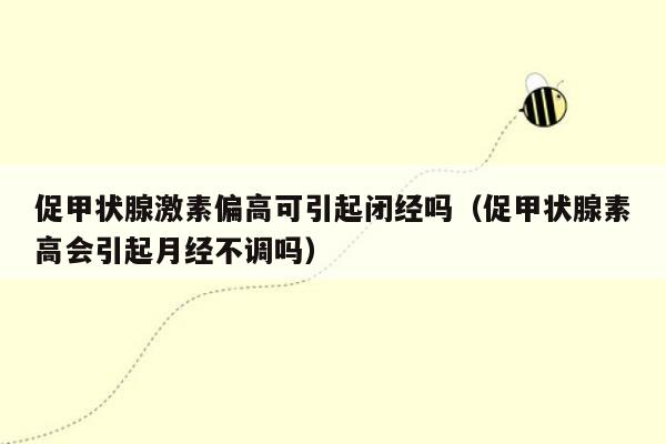 促甲状腺激素偏高可引起闭经吗（促甲状腺素高会引起月经不调吗）