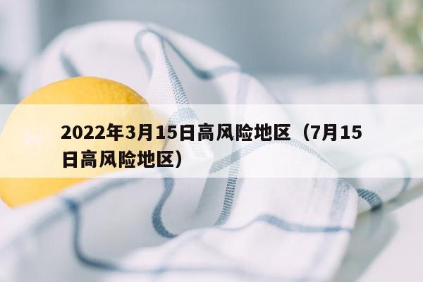 2022年3月15日高风险地区（7月15日高风险地区）