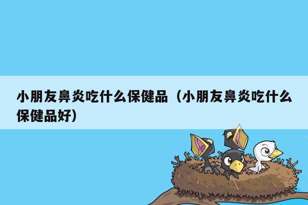 小朋友鼻炎吃什么保健品（小朋友鼻炎吃什么保健品好）