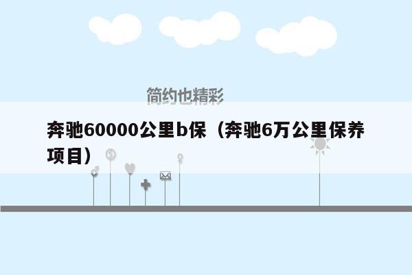 奔驰60000公里b保（奔驰6万公里保养项目）