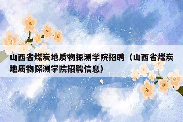 山西省煤炭地质物探测学院招聘（山西省煤炭地质物探测学院招聘信息）