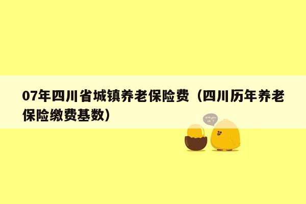 07年四川省城镇养老保险费（四川历年养老保险缴费基数）