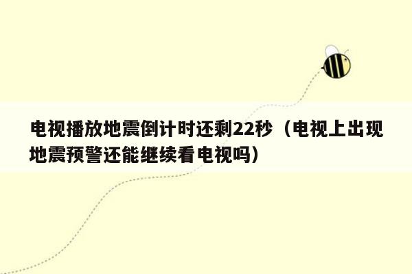 电视播放地震倒计时还剩22秒（电视上出现地震预警还能继续看电视吗）