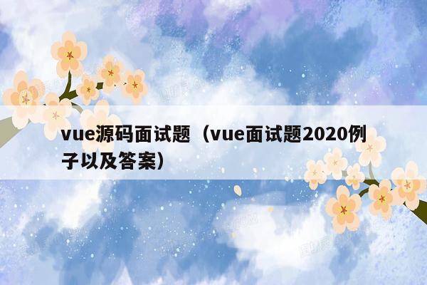 vue源码面试题（vue面试题2020例子以及答案）