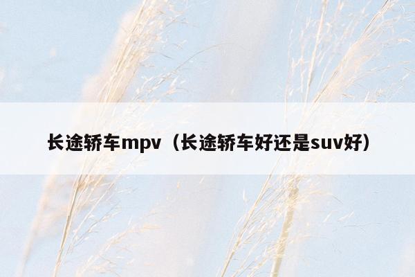 长途轿车mpv（长途轿车好还是suv好）