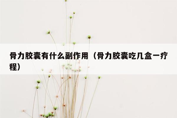 骨力胶囊有什么副作用（骨力胶囊吃几盒一疗程）