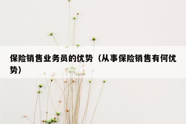 保险销售业务员的优势（从事保险销售有何优势）