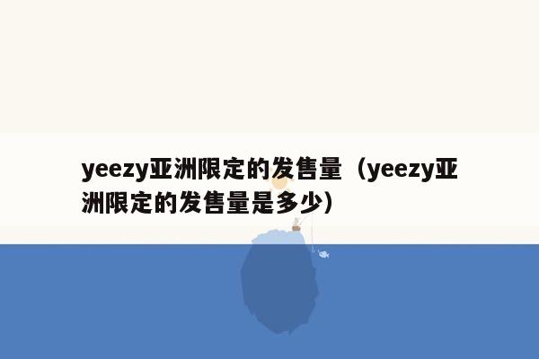 yeezy亚洲限定的发售量（yeezy亚洲限定的发售量是多少）