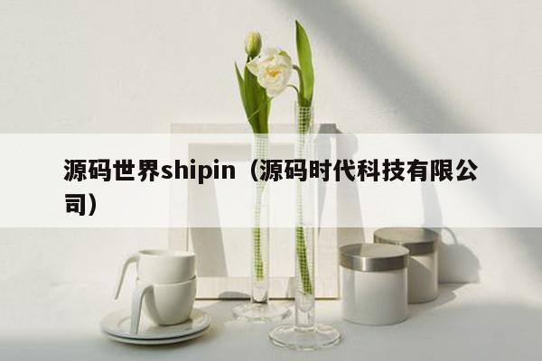 源码世界shipin（源码时代科技有限公司）