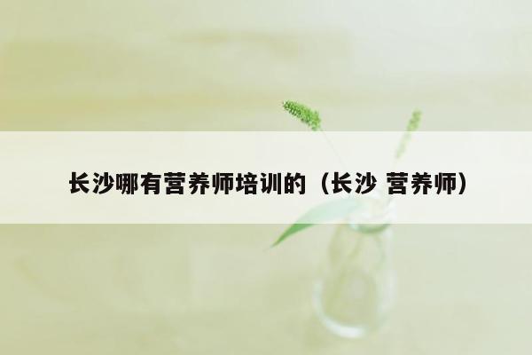 长沙哪有营养师培训的（长沙 营养师）