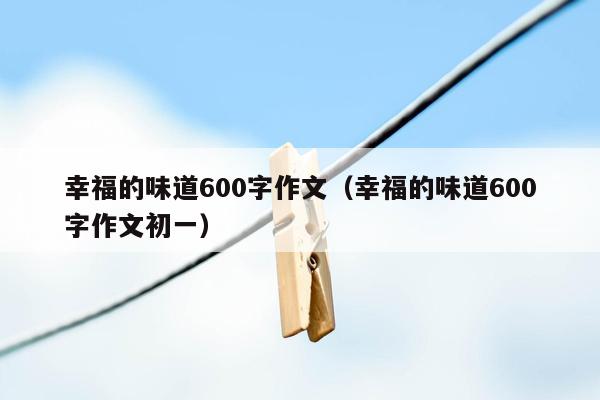 幸福的味道600字作文（幸福的味道600字作文初一）