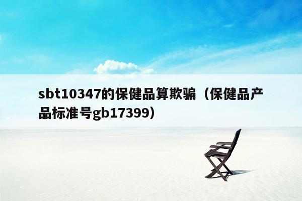 sbt10347的保健品算欺骗（保健品产品标准号gb17399）