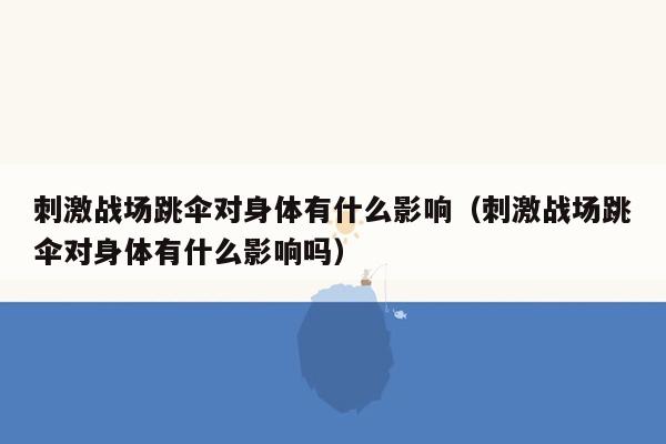 刺激战场跳伞对身体有什么影响（刺激战场跳伞对身体有什么影响吗）