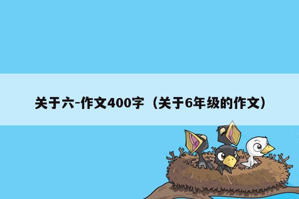 关于六-作文400字（关于6年级的作文）