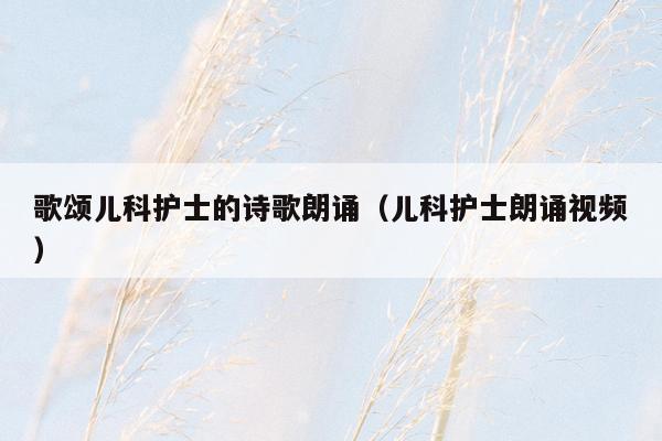歌颂儿科护士的诗歌朗诵（儿科护士朗诵视频）