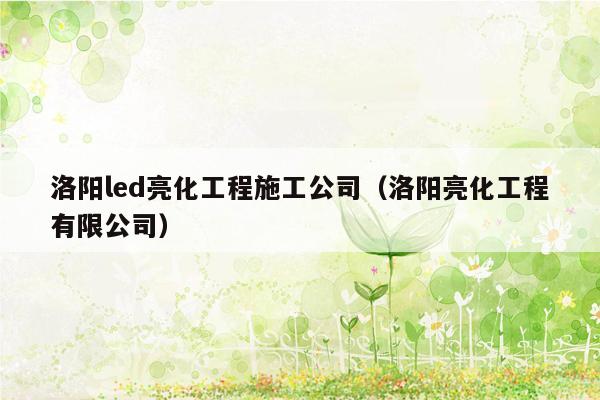 洛阳led亮化工程施工公司（洛阳亮化工程有限公司）