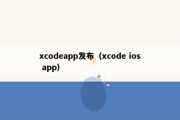 xcodeapp发布（xcode ios app）