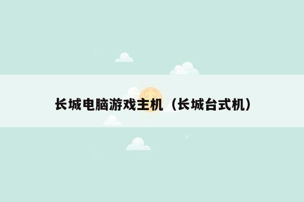 长城电脑游戏主机（长城台式机）