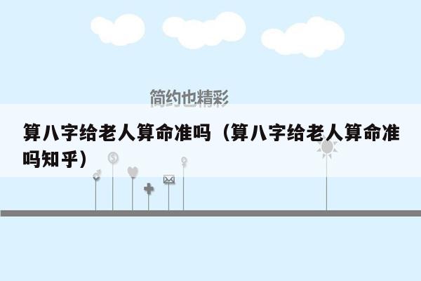 算八字给老人算命准吗（算八字给老人算命准吗知乎）