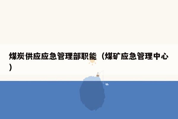 煤炭供应应急管理部职能（煤矿应急管理中心）