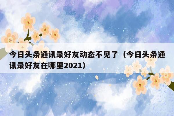 今日头条通讯录好友动态不见了（今日头条通讯录好友在哪里2021）