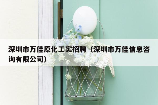 深圳市万佳原化工实招聘（深圳市万佳信息咨询有限公司）