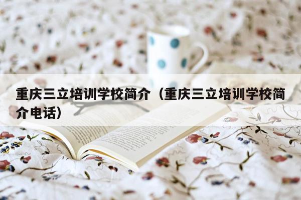 重庆三立培训学校简介（重庆三立培训学校简介电话）