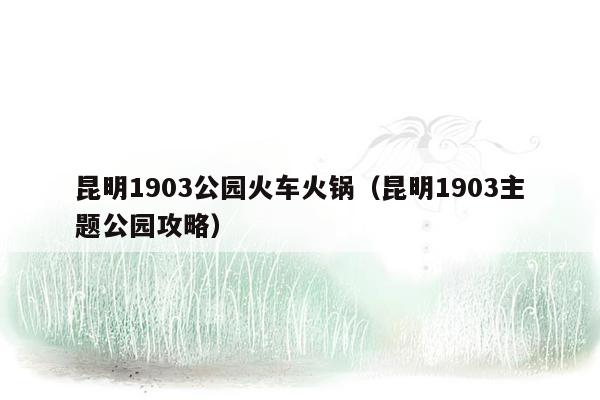 昆明1903公园火车火锅（昆明1903主题公园攻略）