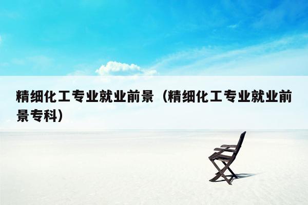 精细化工专业就业前景（精细化工专业就业前景专科）
