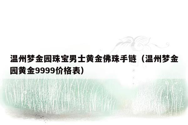 温州梦金园珠宝男士黄金佛珠手链（温州梦金园黄金9999价格表）