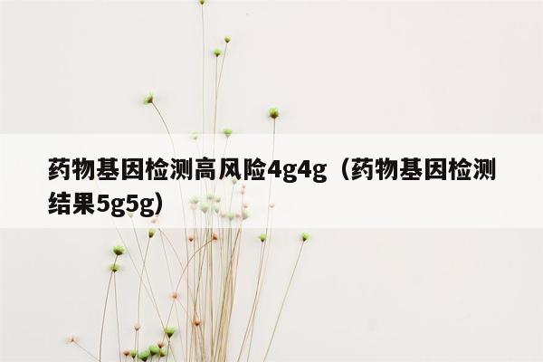 药物基因检测高风险4g4g（药物基因检测结果5g5g）