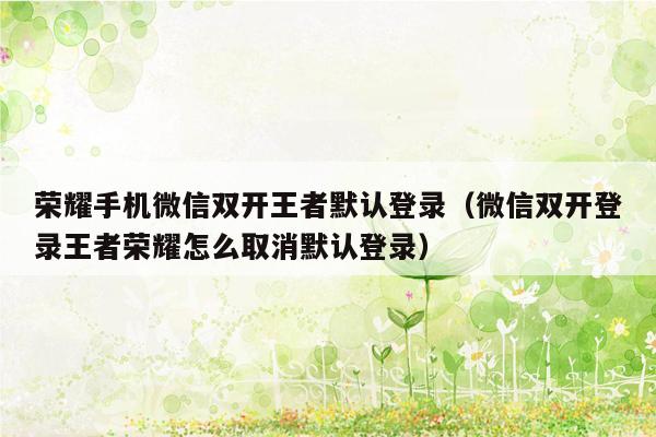 荣耀手机微信双开王者默认登录（微信双开登录王者荣耀怎么取消默认登录）