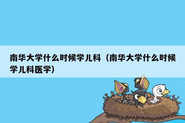 南华大学什么时候学儿科（南华大学什么时候学儿科医学）