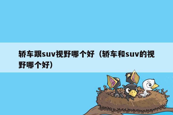 轿车跟suv视野哪个好（轿车和suv的视野哪个好）