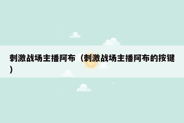 刺激战场主播阿布（刺激战场主播阿布的按键）