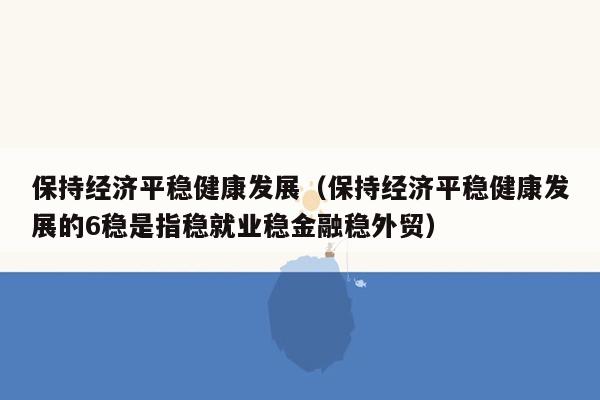 保持经济平稳健康发展（保持经济平稳健康发展的6稳是指稳就业稳金融稳外贸）