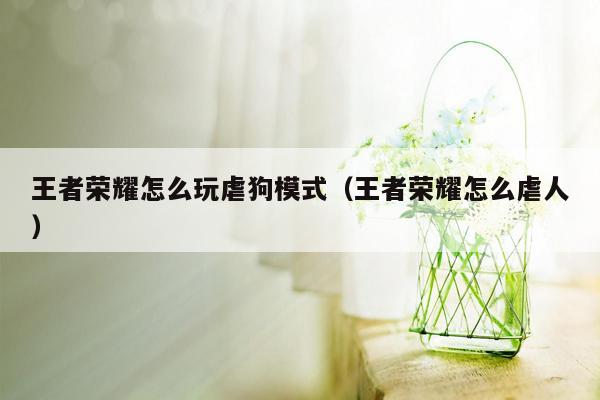 王者荣耀怎么玩虐狗模式（王者荣耀怎么虐人）