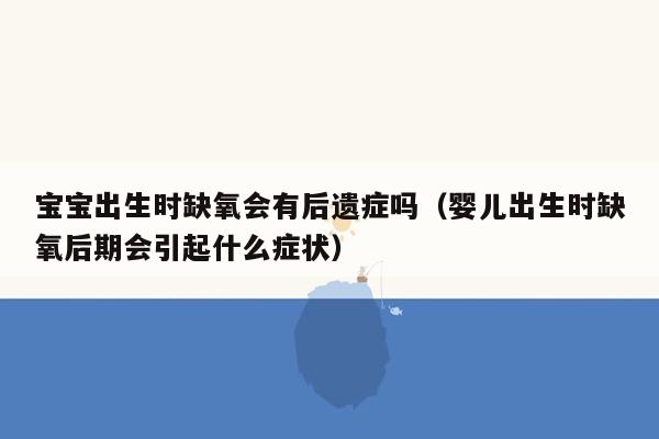 宝宝出生时缺氧会有后遗症吗（婴儿出生时缺氧后期会引起什么症状）