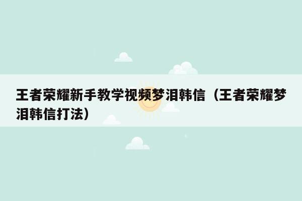 王者荣耀新手教学视频梦泪韩信（王者荣耀梦泪韩信打法）