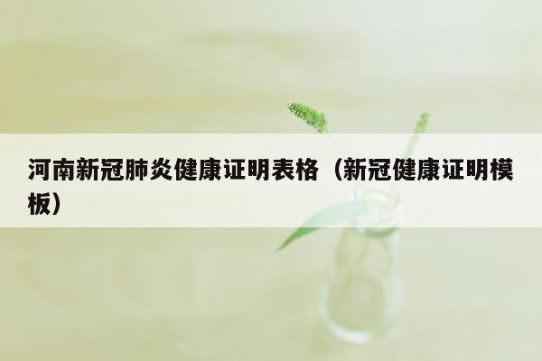 河南新冠肺炎健康证明表格（新冠健康证明模板）