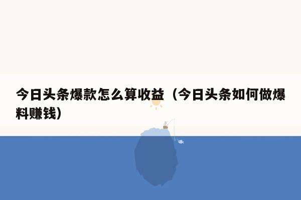 今日头条爆款怎么算收益（今日头条如何做爆料赚钱）