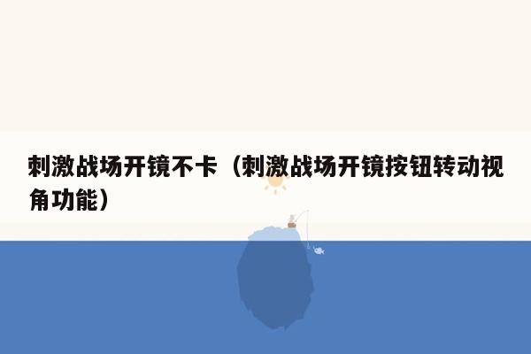 刺激战场开镜不卡（刺激战场开镜按钮转动视角功能）