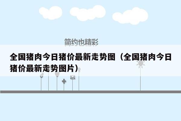 全国猪肉今日猪价最新走势图（全国猪肉今日猪价最新走势图片）