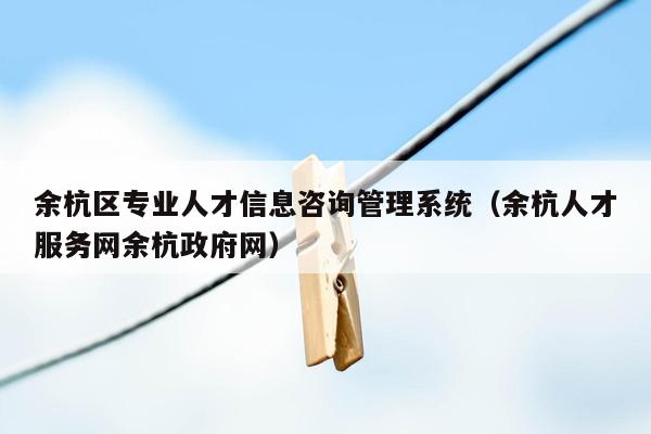 余杭区专业人才信息咨询<strong>管理系统</strong>（余杭人才服务网余杭政府网）